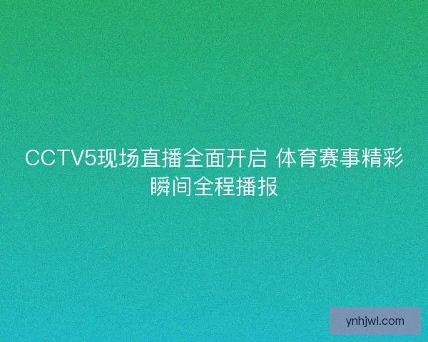 CCTV5现场直播全面开启 体育赛事精彩瞬间全程播报