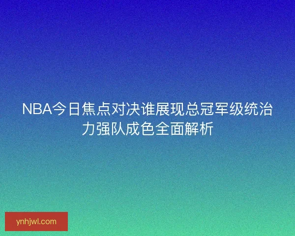 NBA今日焦点对决谁展现总冠军级统治力强队成色全面解析